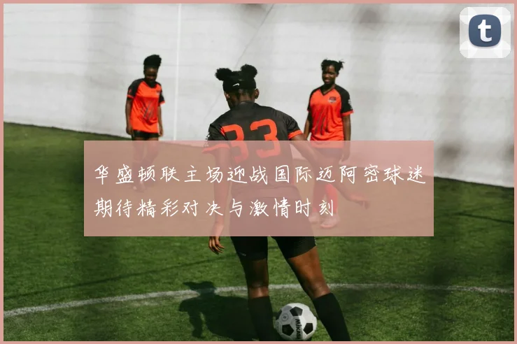 华盛顿联主场迎战国际迈阿密球迷期待精彩对决与激情时刻