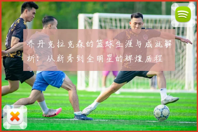 乔丹克拉克森的篮球生涯与成就解析：从新秀到全明星的辉煌历程