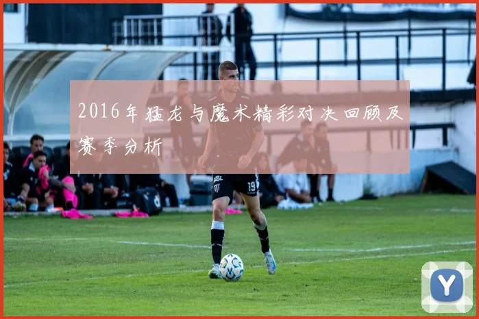 2016年猛龙与魔术精彩对决回顾及赛季分析