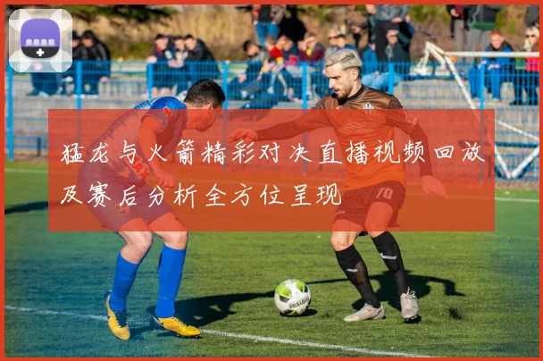 猛龙与火箭精彩对决直播视频回放及赛后分析全方位呈现