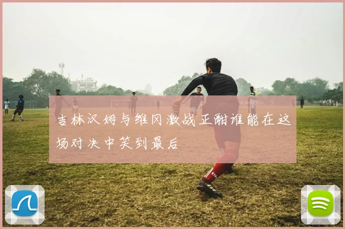 吉林汉姆与维冈激战正酣谁能在这场对决中笑到最后