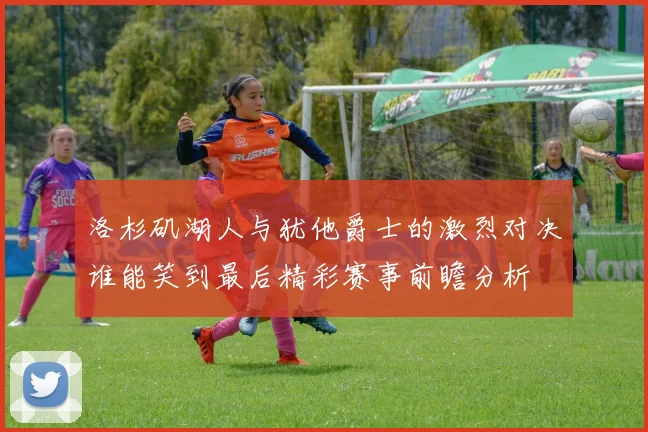 洛杉矶湖人与犹他爵士的激烈对决谁能笑到最后精彩赛事前瞻分析