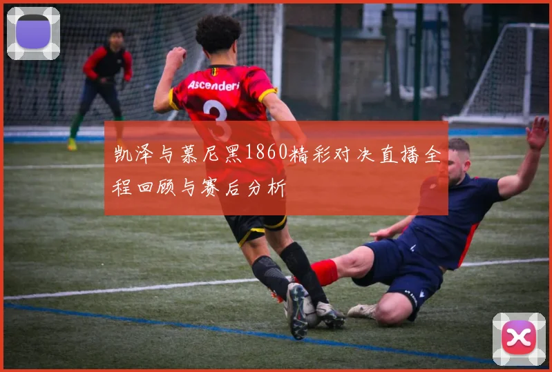 凯泽与慕尼黑1860精彩对决直播全程回顾与赛后分析
