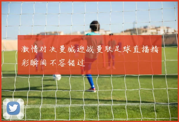 激情对决曼城迎战曼联足球直播精彩瞬间不容错过