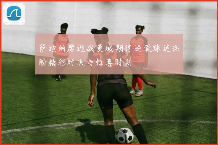 萨迪纳摩迎战曼城期待逆袭球迷热盼精彩对决与惊喜时刻