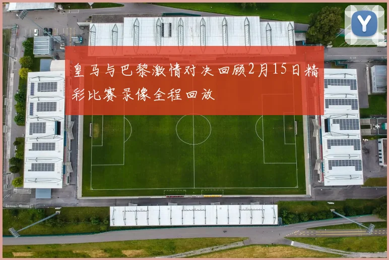 皇马与巴黎激情对决回顾2月15日精彩比赛录像全程回放