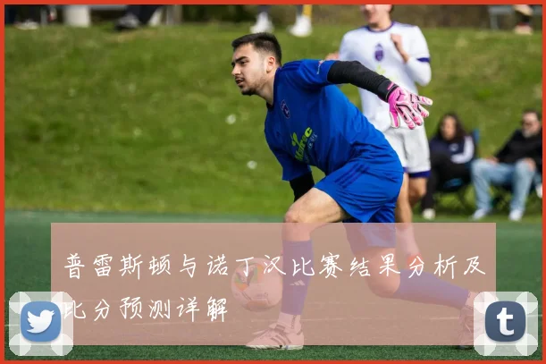 普雷斯顿与诺丁汉比赛结果分析及比分预测详解