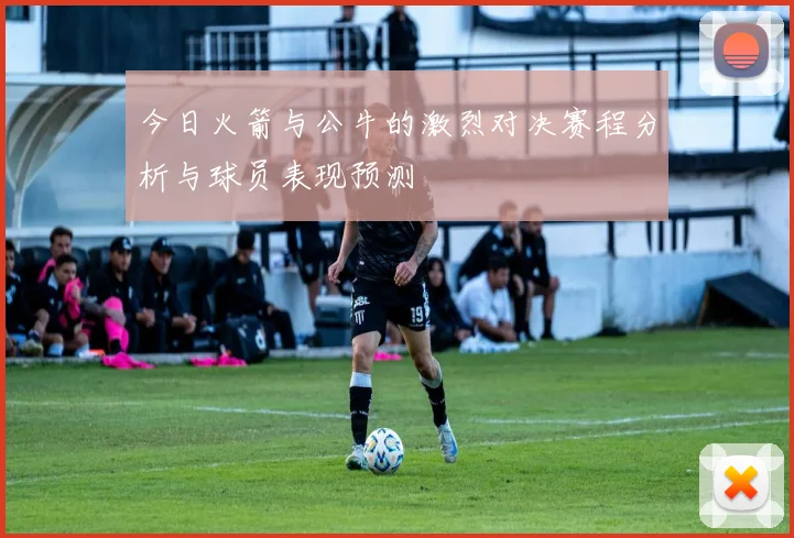 今日火箭与公牛的激烈对决赛程分析与球员表现预测