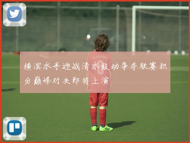 横滨水手迎战清水鼓动争夺联赛积分巅峰对决即将上演