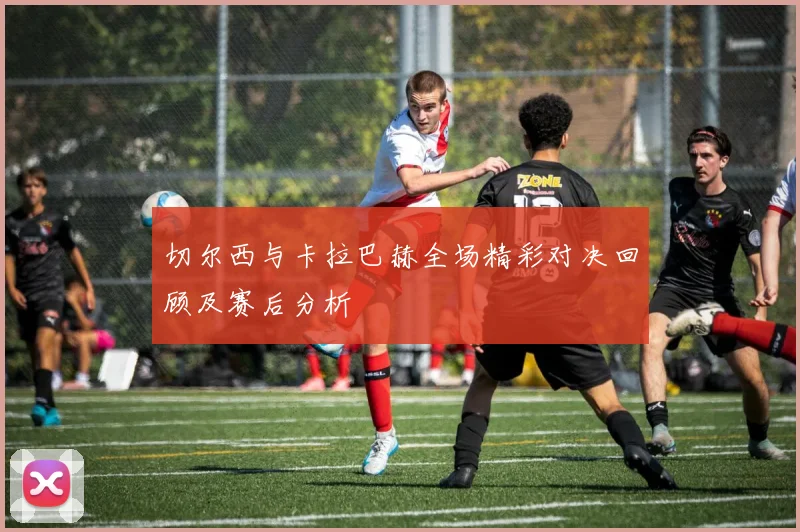 切尔西与卡拉巴赫全场精彩对决回顾及赛后分析