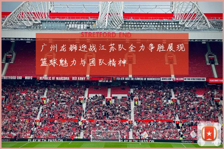 广州龙狮迎战江苏队全力争胜展现篮球魅力与团队精神