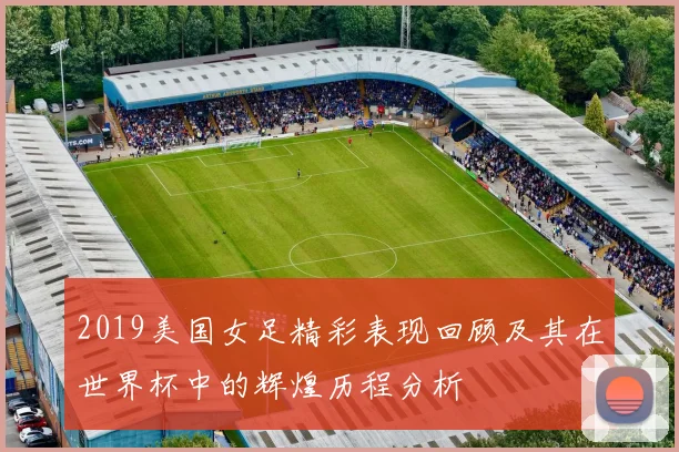 2019美国女足精彩表现回顾及其在世界杯中的辉煌历程分析
