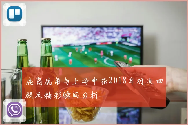 鹿岛鹿角与上海申花2018年对决回顾及精彩瞬间分析