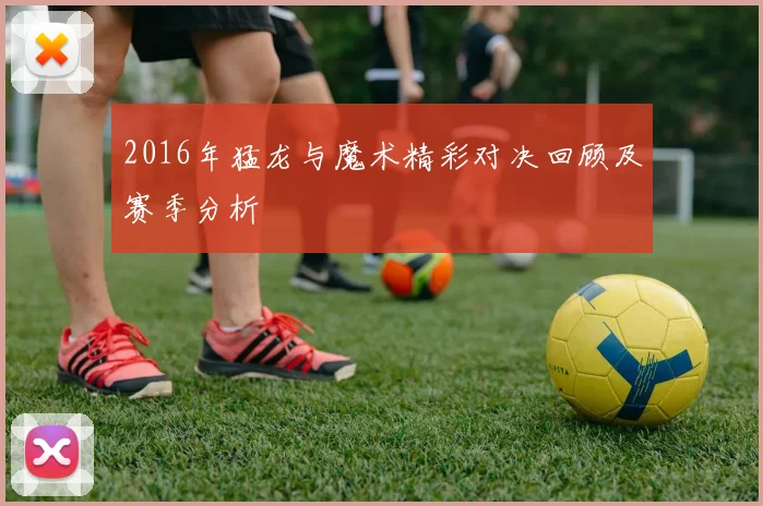 2016年猛龙与魔术精彩对决回顾及赛季分析