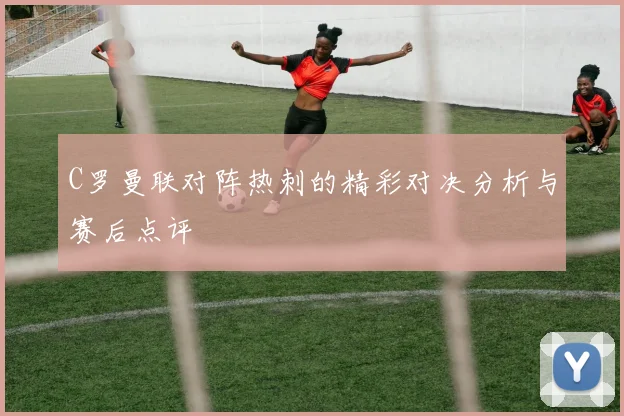 C罗曼联对阵热刺的精彩对决分析与赛后点评