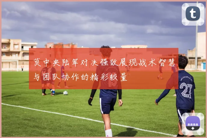 莫中央陆军对决强敌展现战术智慧与团队协作的精彩较量