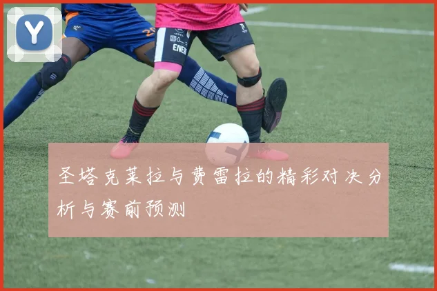 圣塔克莱拉与费雷拉的精彩对决分析与赛前预测