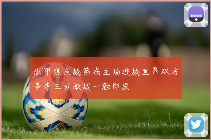 法甲焦点战第戎主场迎战里昂双方争夺三分激战一触即发