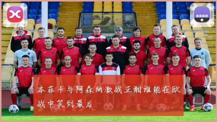 本菲卡与阿森纳激战正酣谁能在欧战中笑到最后