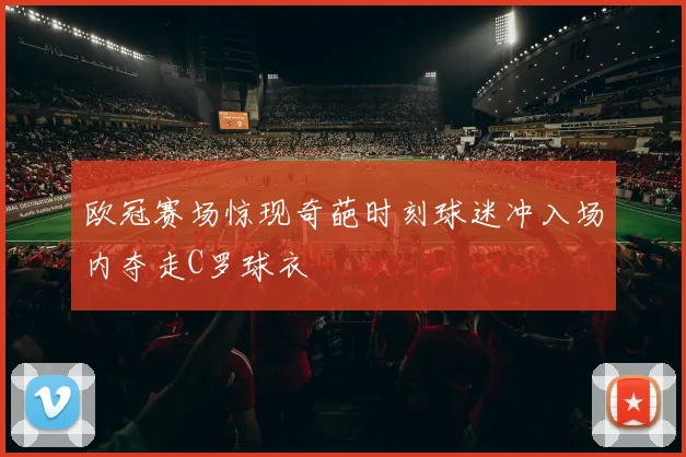 欧冠赛场惊现奇葩时刻球迷冲入场内夺走C罗球衣