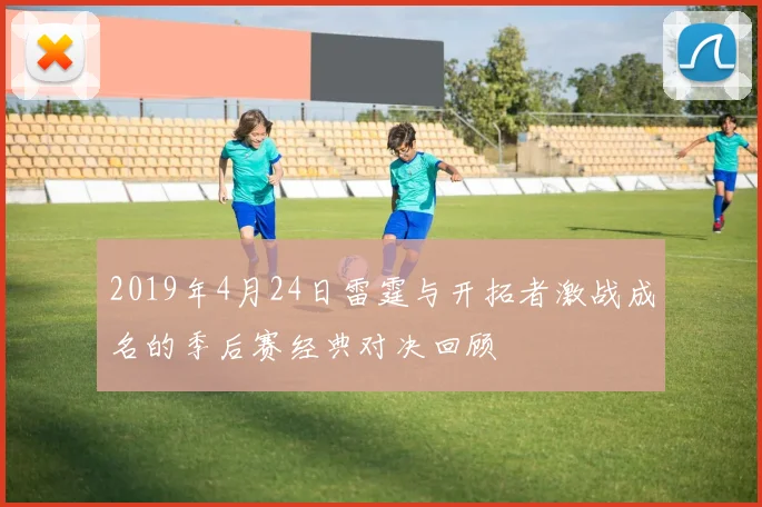 2019年4月24日雷霆与开拓者激战成名的季后赛经典对决回顾