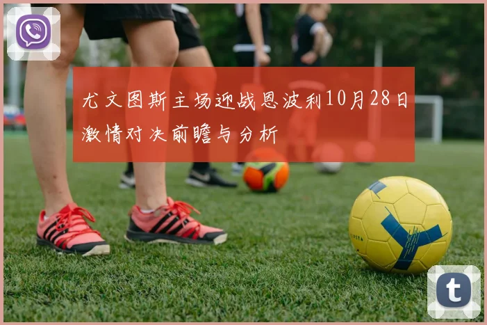 尤文图斯主场迎战恩波利10月28日激情对决前瞻与分析