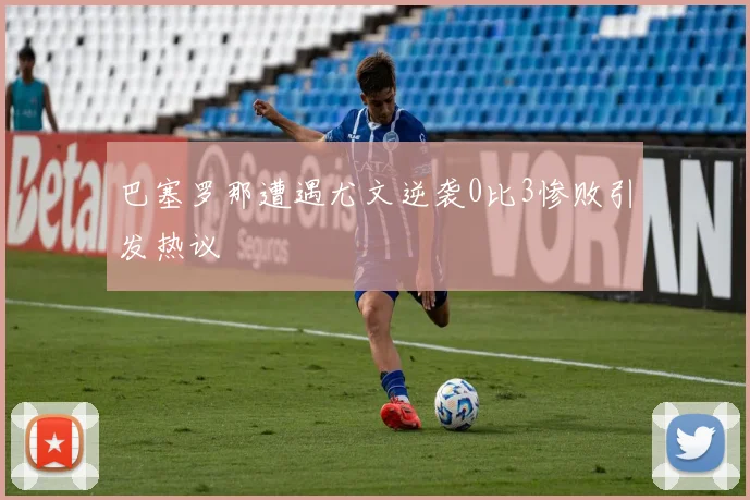 巴塞罗那遭遇尤文逆袭0比3惨败引发热议