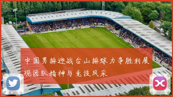中国男排迎战台山排球力争胜利展现团队精神与竞技风采