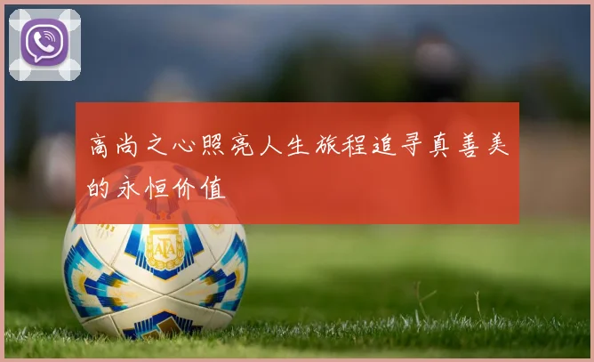 高尚之心照亮人生旅程追寻真善美的永恒价值