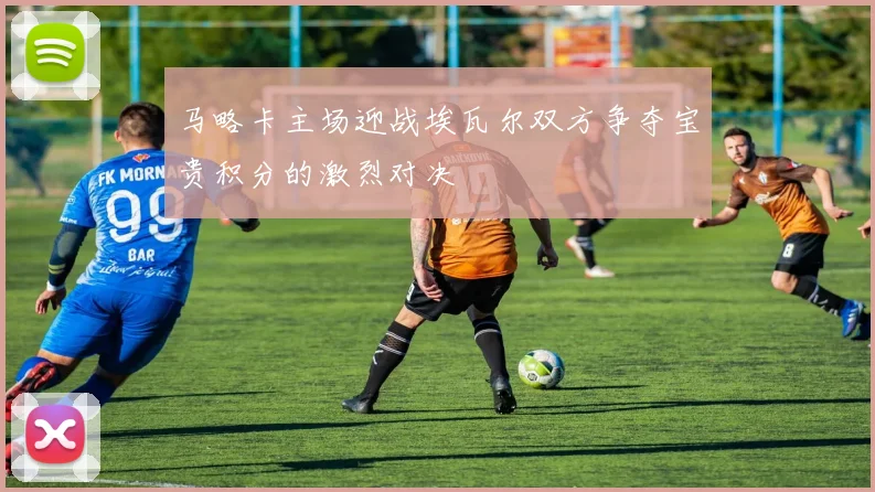 马略卡主场迎战埃瓦尔双方争夺宝贵积分的激烈对决