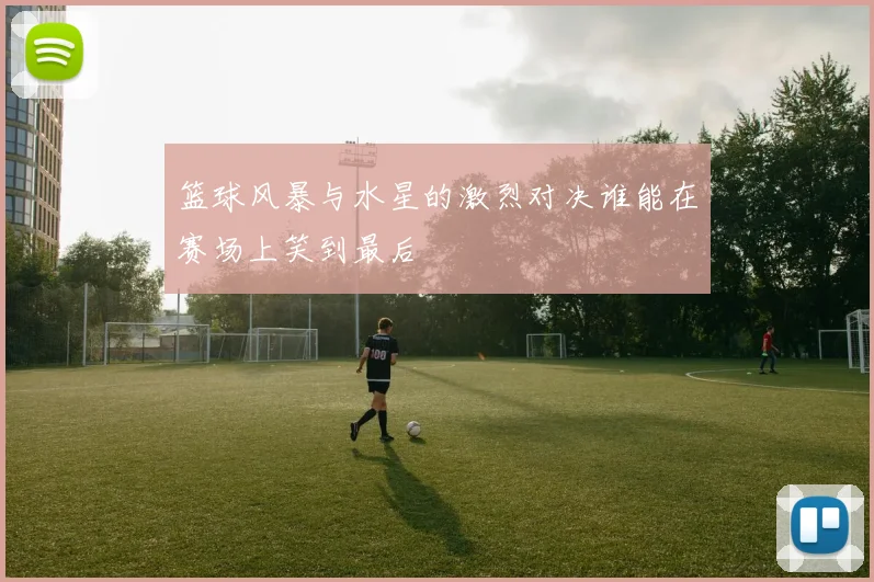 篮球风暴与水星的激烈对决谁能在赛场上笑到最后