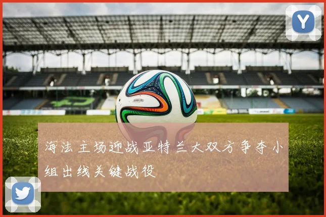 海法主场迎战亚特兰大双方争夺小组出线关键战役