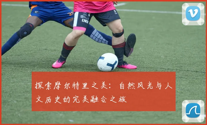探索摩尔特里之美：自然风光与人文历史的完美融合之旅