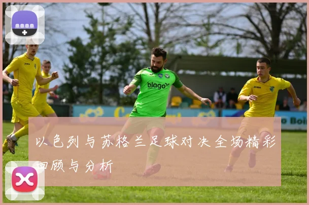 以色列与苏格兰足球对决全场精彩回顾与分析