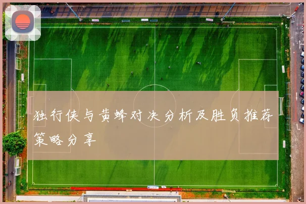 独行侠与黄蜂对决分析及胜负推荐策略分享