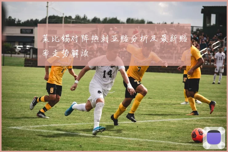 莱比锡对阵热刺亚赔分析及最新赔率走势解读