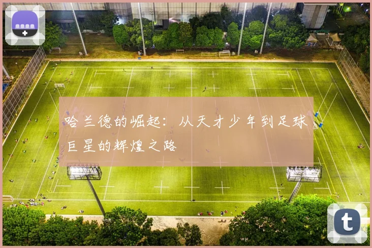 哈兰德的崛起：从天才少年到足球巨星的辉煌之路