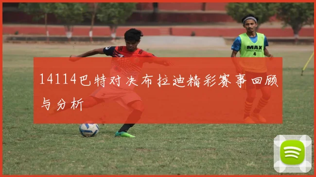 14114巴特对决布拉迪精彩赛事回顾与分析