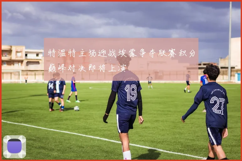 特温特主场迎战埃蒙争夺联赛积分巅峰对决即将上演