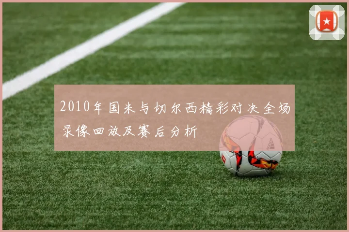 2010年国米与切尔西精彩对决全场录像回放及赛后分析
