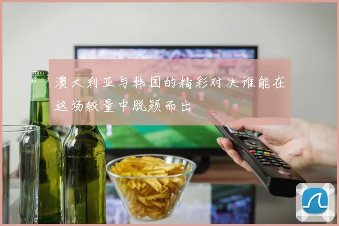 澳大利亚与韩国的精彩对决谁能在这场较量中脱颖而出