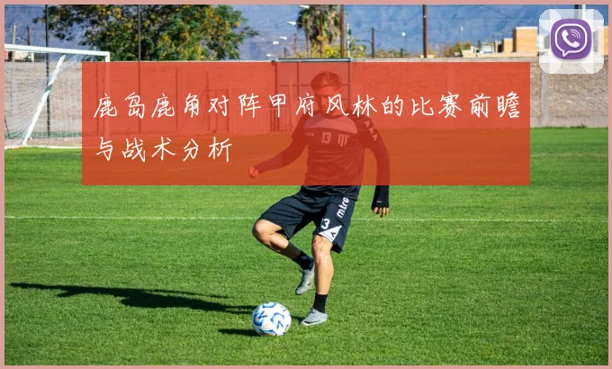 鹿岛鹿角对阵甲府风林的比赛前瞻与战术分析