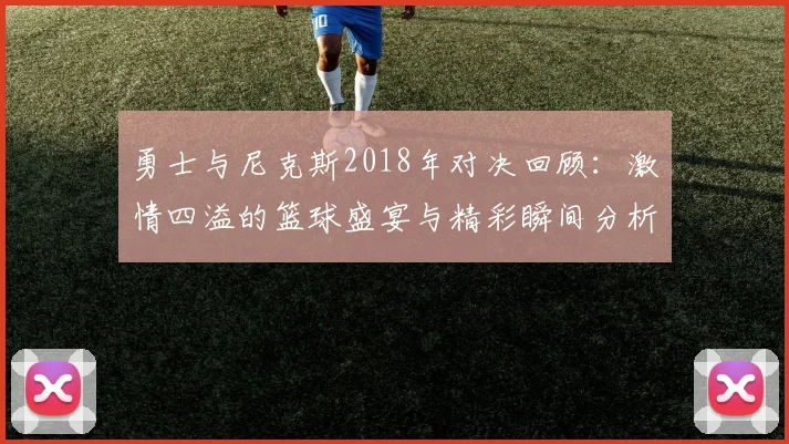 勇士与尼克斯2018年对决回顾：激情四溢的篮球盛宴与精彩瞬间分析