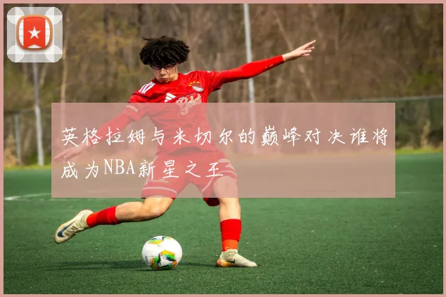 英格拉姆与米切尔的巅峰对决谁将成为NBA新星之王