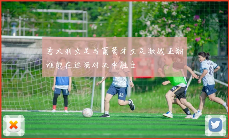 意大利女足与葡萄牙女足激战正酣谁能在这场对决中胜出