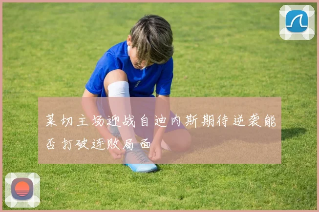 莱切主场迎战自迪内斯期待逆袭能否打破连败局面