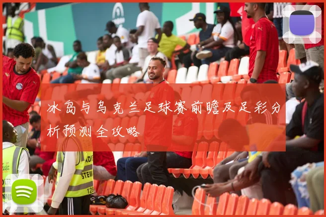 冰岛与乌克兰足球赛前瞻及足彩分析预测全攻略