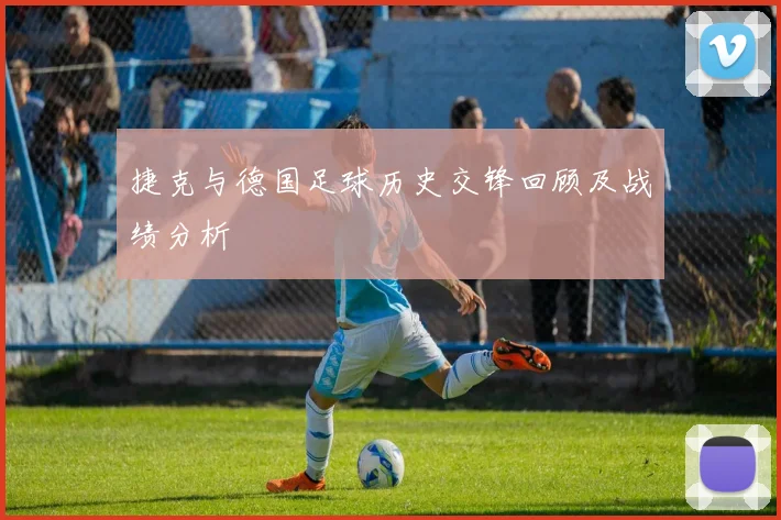 捷克与德国足球历史交锋回顾及战绩分析