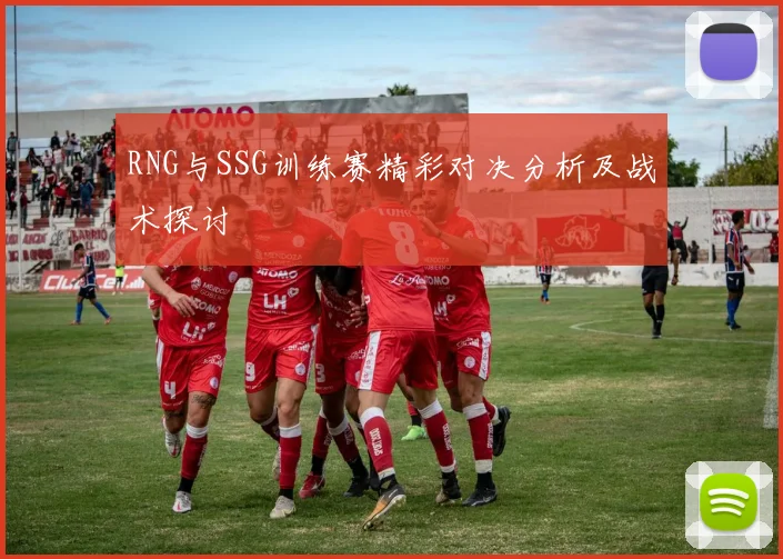 RNG与SSG训练赛精彩对决分析及战术探讨