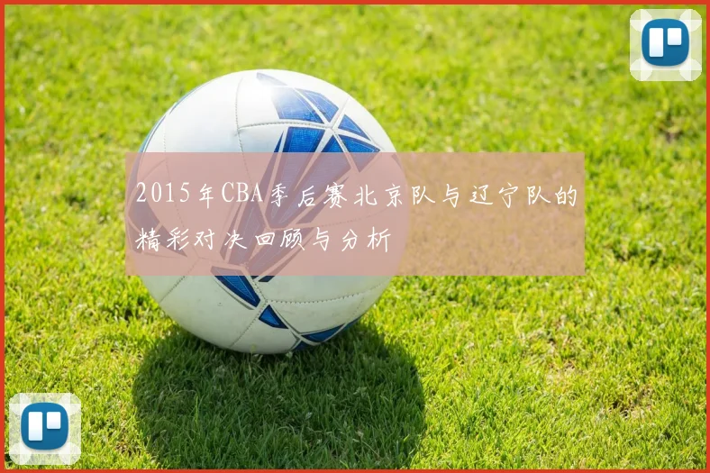 2015年CBA季后赛北京队与辽宁队的精彩对决回顾与分析